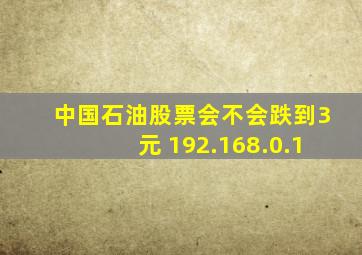 中国石油股票会不会跌到3元 192.168.0.1